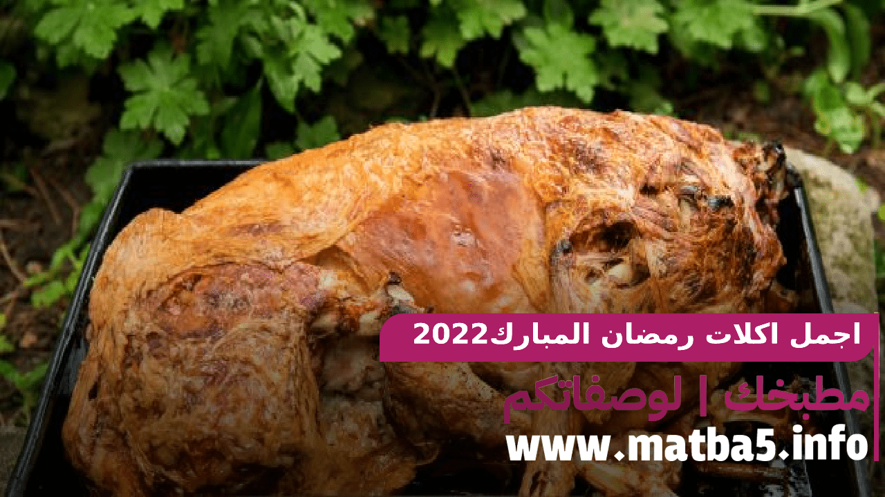 اجمل اكلات رمضان المبارك بطريقة التحضير السهلة والبسيطة والطعم المميز 2022